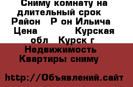 Сниму комнату на длительный срок! › Район ­ Р-он Ильича › Цена ­ 3 500 - Курская обл., Курск г. Недвижимость » Квартиры сниму   